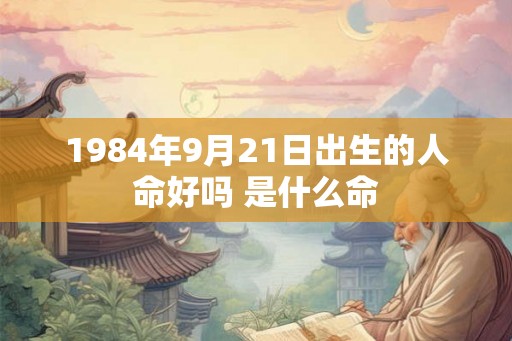 1984年9月21日出生的人命好吗 是什么命 1984年9月21日出生的人命好吗 是什么命