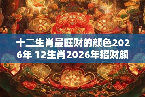 十二生肖最旺财的颜色2026年 12生肖2026年招财颜色大全 十二生肖最旺财的颜色2026年 12生肖2026年招财颜色大全