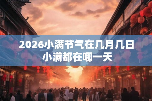 2026小满节气在几月几日 小满都在哪一天