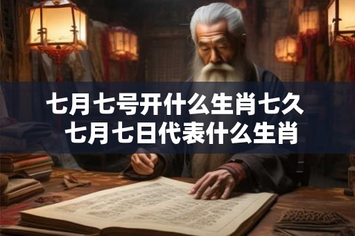 七月七号开什么生肖七久  七月七日代表什么生肖