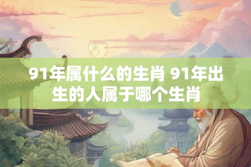 91年属什么的生肖 91年出生的人属于哪个生肖