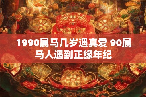 1990属马几岁遇真爱 90属马人遇到正缘年纪