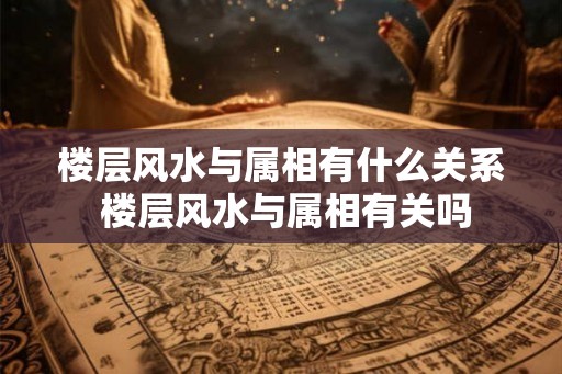楼层风水与属相有什么关系 楼层风水与属相有关吗