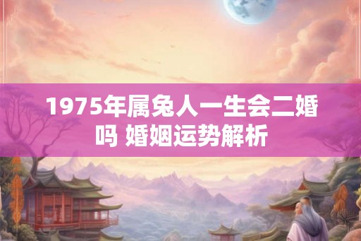 1975年属兔人一生会二婚吗 婚姻运势解析 1975年属兔人一生会二婚吗 婚姻运势解析