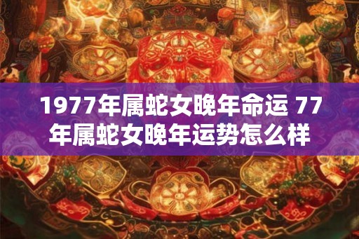 1977年属蛇女晚年命运 77年属蛇女晚年运势怎么样 1977年属蛇女晚年命运 77年属蛇女晚年运势怎么样