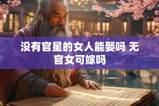 没有官星的女人能娶吗 无官女可嫁吗 没有官星的女人能娶吗 无官女可嫁吗