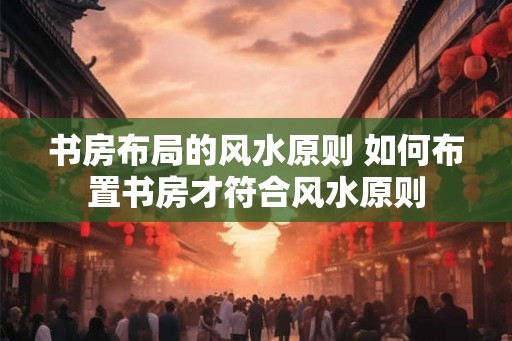 书房布局的风水原则 如何布置书房才符合风水原则