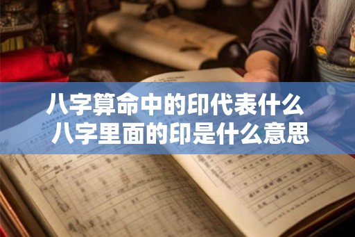 八字算命中的印代表什么  八字里面的印是什么意思