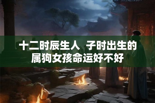 十二时辰生人  子时出生的属狗女孩命运好不好