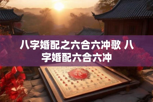 八字婚配之六合六冲歌 八字婚配六合六冲