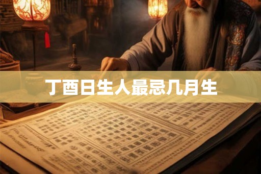 丁酉日生人最忌几月生