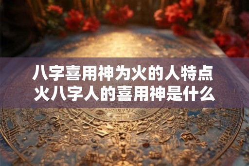 八字喜用神为火的人特点 火八字人的喜用神是什么