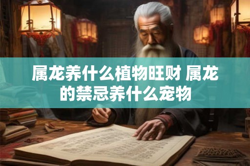 属龙养什么植物旺财 属龙的禁忌养什么宠物