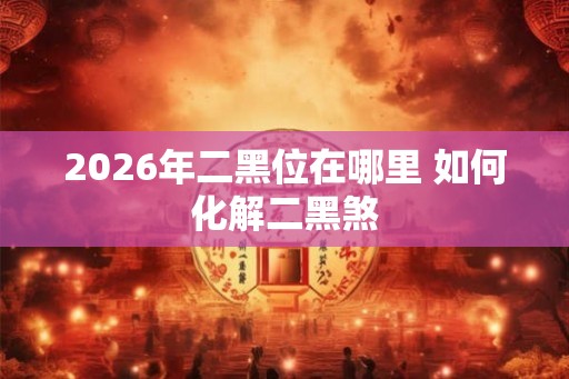 2026年二黑位在哪里 如何化解二黑煞