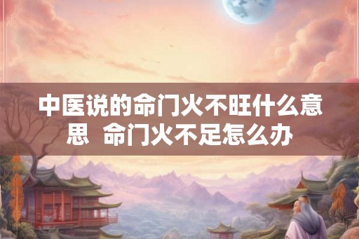 中医说的命门火不旺什么意思  命门火不足怎么办