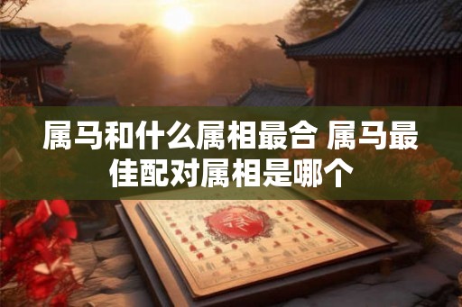 属马和什么属相最合 属马最佳配对属相是哪个