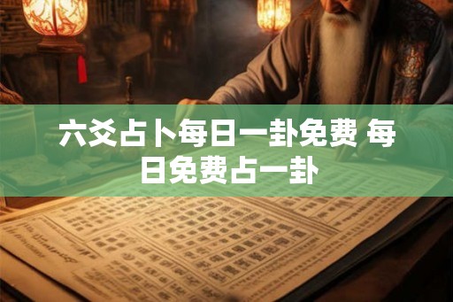 六爻占卜每日一卦免费 每日免费占一卦