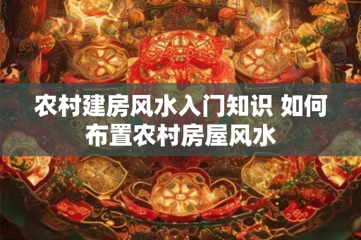 农村建房风水入门知识 如何布置农村房屋风水