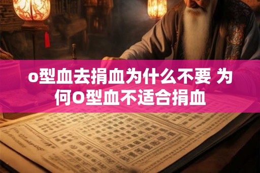 o型血去捐血为什么不要 为何O型血不适合捐血