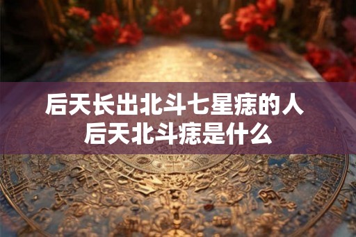 后天长出北斗七星痣的人 后天北斗痣是什么