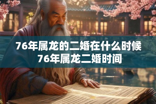 76年属龙的二婚在什么时候 76年属龙二婚时间