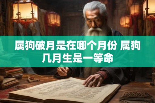 属狗破月是在哪个月份 属狗几月生是一等命 属狗破月是在哪个月份 属狗几月生是一等命