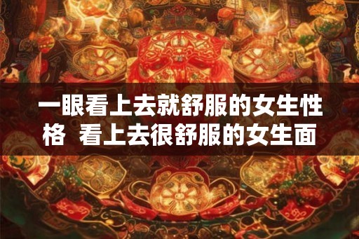 一眼看上去就舒服的女生性格  看上去很舒服的女生面相