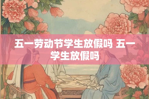 五一劳动节学生放假吗 五一学生放假吗