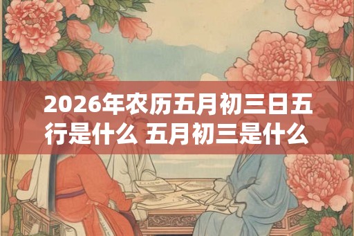 2026年农历五月初三日五行是什么 五月初三是什么神仙的生日