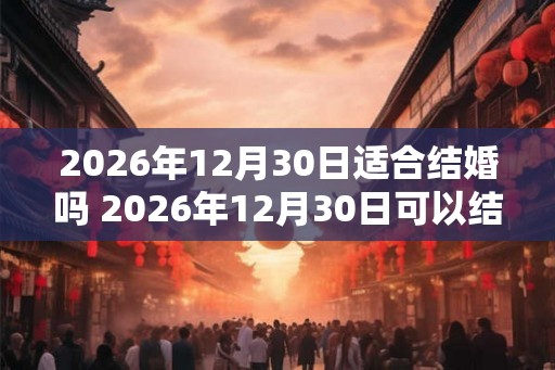 2026年12月30日适合结婚吗 2026年12月30日可以结婚吗