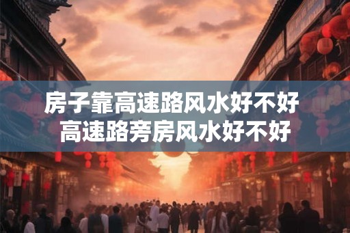 房子靠高速路风水好不好 高速路旁房风水好不好 房子靠高速路风水好不好 高速路旁房风水好不好
