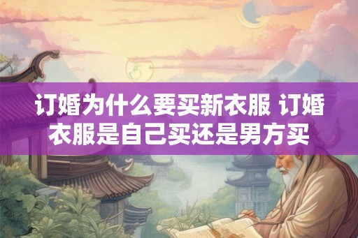 订婚为什么要买新衣服 订婚衣服是自己买还是男方买