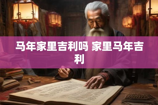 马年家里吉利吗 家里马年吉利 马年家里吉利吗 家里马年吉利