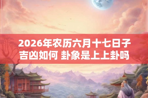 2026年农历六月十七日子吉凶如何 卦象是上上卦吗