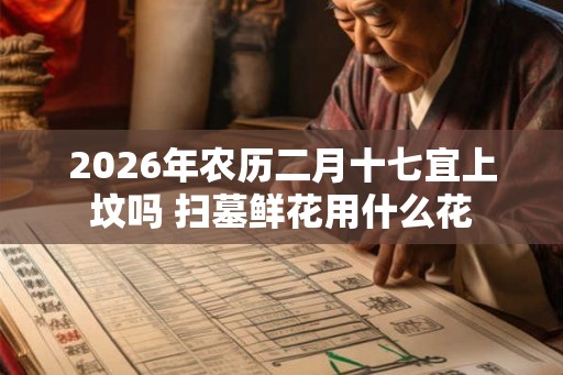 2026年农历二月十七宜上坟吗 扫墓鲜花用什么花