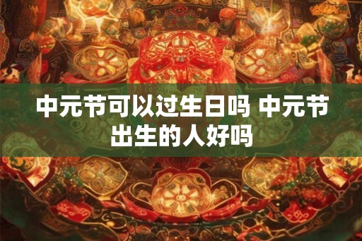 中元节可以过生日吗 中元节出生的人好吗