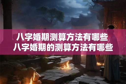 八字婚期测算方法有哪些 八字婚期的测算方法有哪些