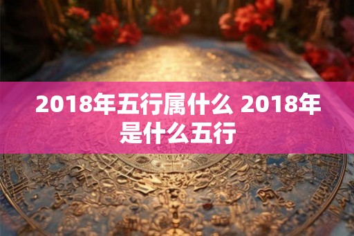 2018年五行属什么 2018年是什么五行