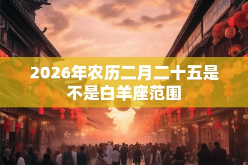 2026年农历二月二十五是不是白羊座范围
