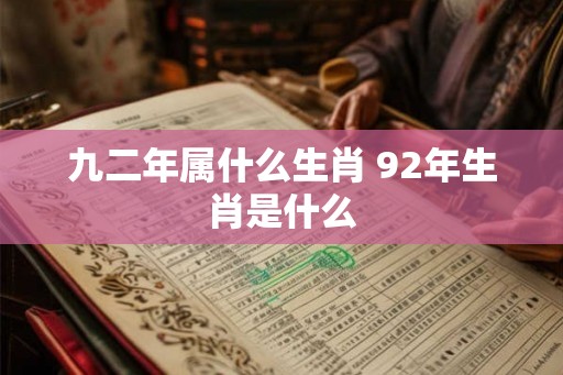 九二年属什么生肖 92年生肖是什么