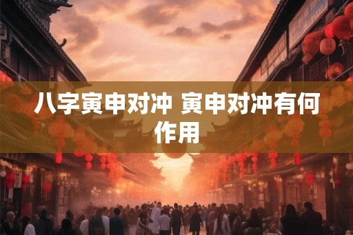 八字寅申对冲 寅申对冲有何作用