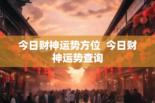 今日财神运势方位  今日财神运势查询
