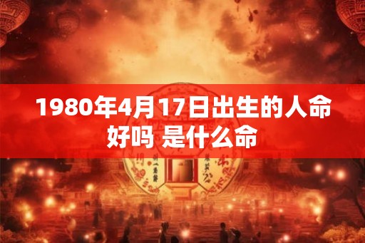 1980年4月17日出生的人命好吗 是什么命