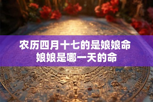 农历四月十七的是娘娘命 娘娘是哪一天的命