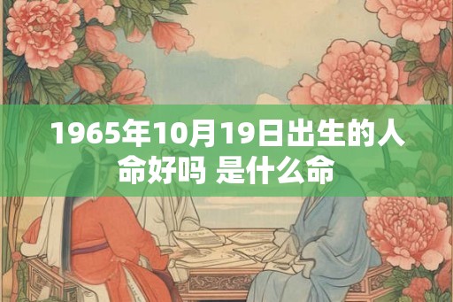 1965年10月19日出生的人命好吗 是什么命 1965年10月19日出生的人命好吗 是什么命