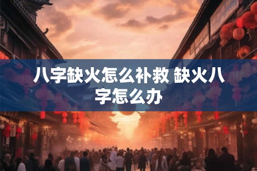 八字缺火怎么补救 缺火八字怎么办