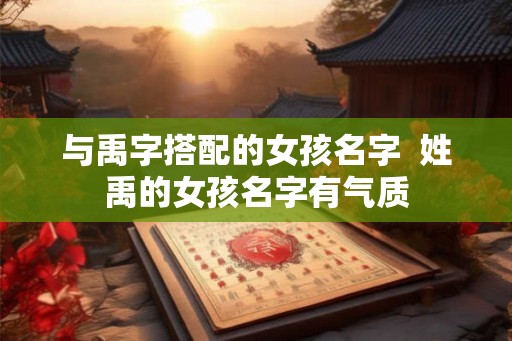 与禹字搭配的女孩名字  姓禹的女孩名字有气质