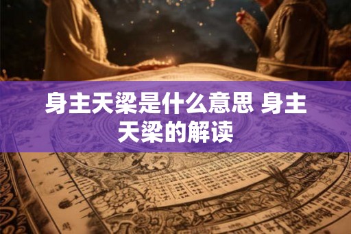 身主天梁是什么意思 身主天梁的解读 身主天梁是什么意思 身主天梁的解读