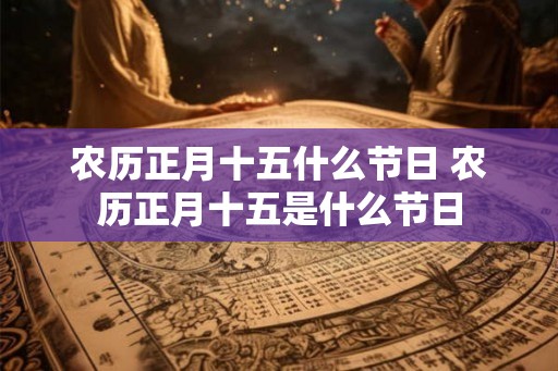 农历正月十五什么节日 农历正月十五是什么节日