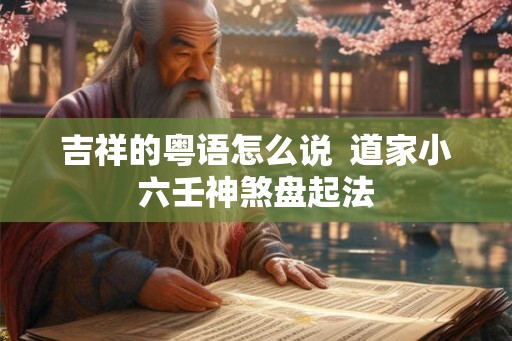 吉祥的粤语怎么说  道家小六壬神煞盘起法